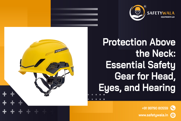 Protection Above the Neck: Essential Safety Gear for Head, Eyes, and Hearing